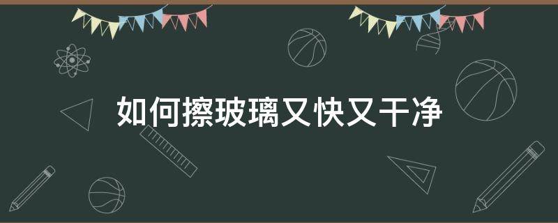 如何擦玻璃又快又干净（如何擦玻璃又快又干净视频）