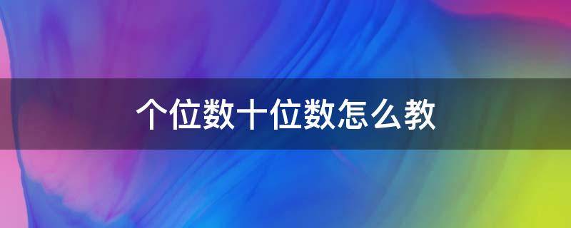 个位数十位数怎么教 怎么教个位数和十位数