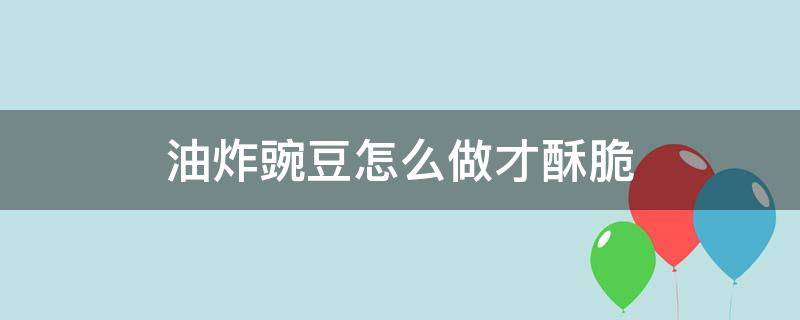 油炸豌豆怎么做才酥脆（油炸豌豆怎么做才酥脆视频）