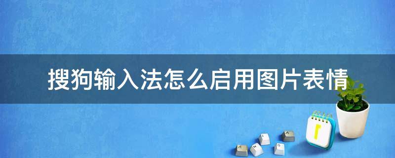 搜狗输入法怎么启用图片表情 搜狗输入图片表情包