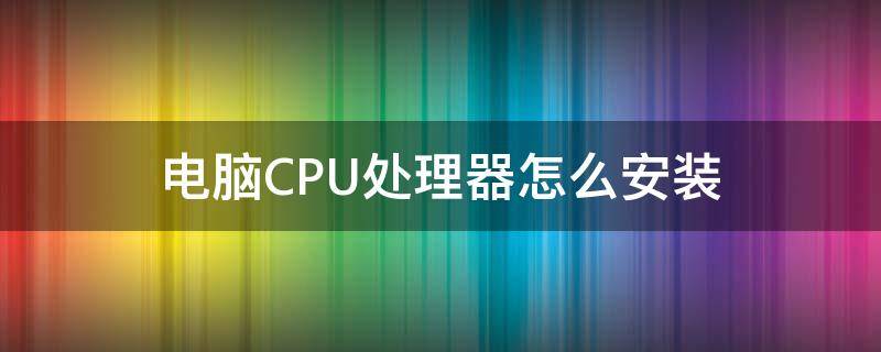 电脑CPU处理器怎么安装 计算机cpu安装步骤