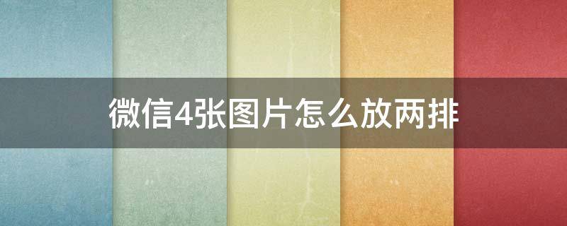 微信4张图片怎么放两排 微信4张图片怎么放两排发给朋友