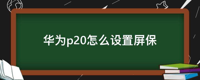 华为p20怎么设置屏保 华为p20怎么设置屏保时间常亮