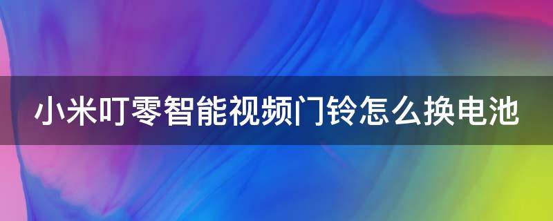 小米叮零智能视频门铃怎么换电池 小米叮零智能视频门铃说明书