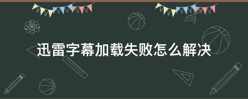 迅雷字幕加载失败怎么解决（迅雷影音字幕加载完成却没显示出来）