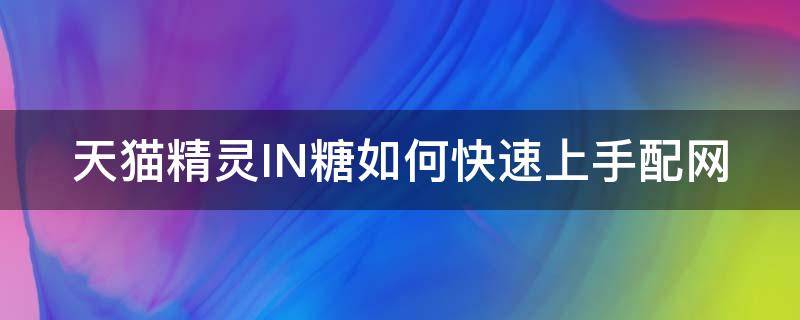 天猫精灵IN糖如何快速上手配网 天猫精灵in糖使用技巧