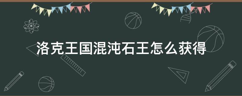 洛克王国混沌石王怎么获得 洛克王国混沌石王怎么获得2020