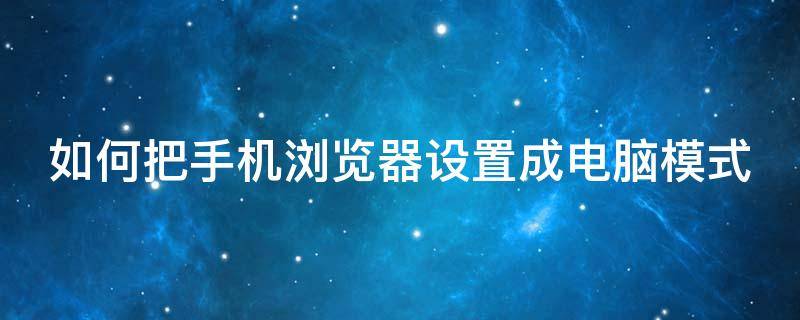 如何把手机浏览器设置成电脑模式 如何把手机浏览器设置成电脑模式呢