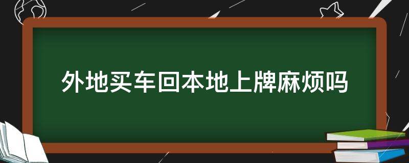 外地买车回本地上牌麻烦吗（外地买车要回本地上牌吗）