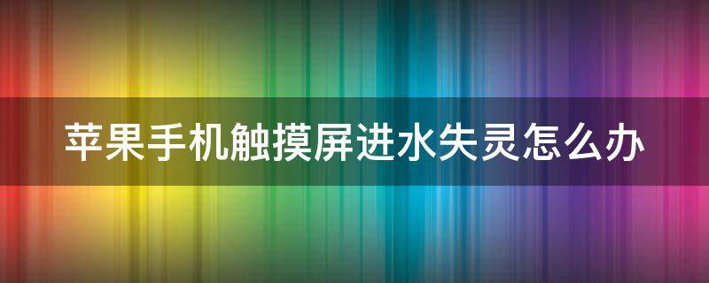 苹果手机触摸屏进水失灵怎么办 苹果进水触摸屏失灵修复多少钱