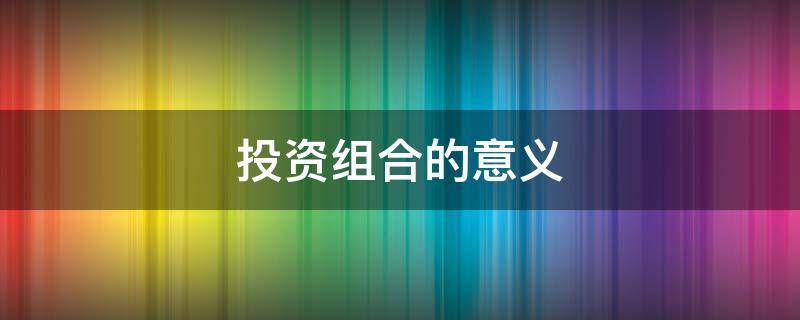 投资组合的意义 进行证券投资组合的意义