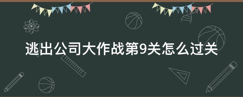 逃出公司大作战第9关怎么过关 逃离公司19关攻略