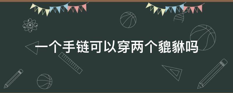 一个手链可以穿两个貔貅吗 貔貅手链带两个好吗