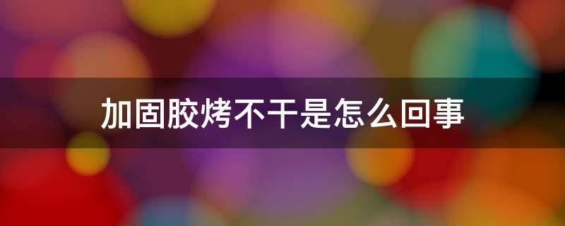 加固胶烤不干是怎么回事 为什么加固胶烤了很长时间都不干呢