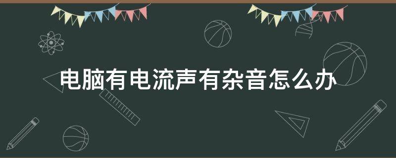 电脑有电流声有杂音怎么办 电脑老是有电流杂音怎么办