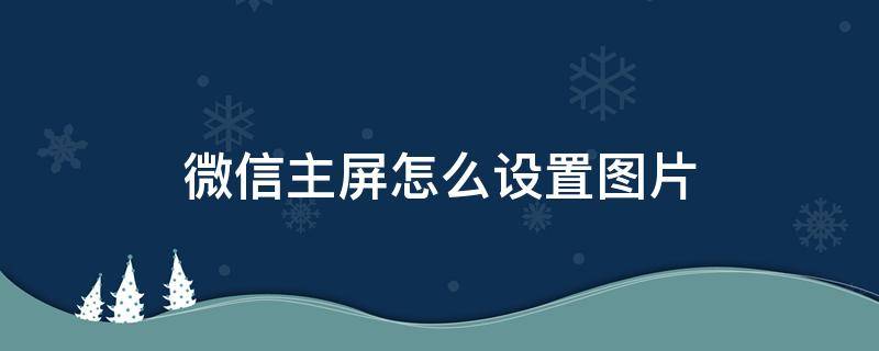 微信主屏怎么设置图片（微信主屏怎么设置图片不是聊天背景）