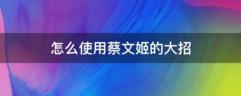 怎么使用蔡文姬的大招 蔡文姬大招怎么打