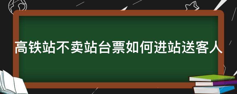 高铁站不卖站台票如何进站送客人 高铁没有站台票,我怎么才能送人上车