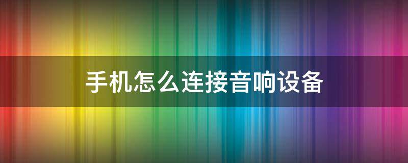 手机怎么连接音响设备 手机怎样连接音响设备