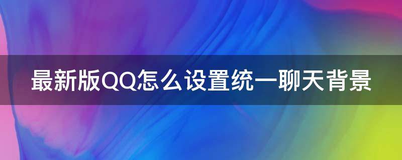 最新版QQ怎么设置统一聊天背景 最新版qq怎么设置统一聊天背景图片