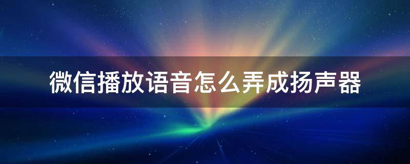 微信播放语音怎么弄成扬声器 微信语音怎么变成扬声器播放