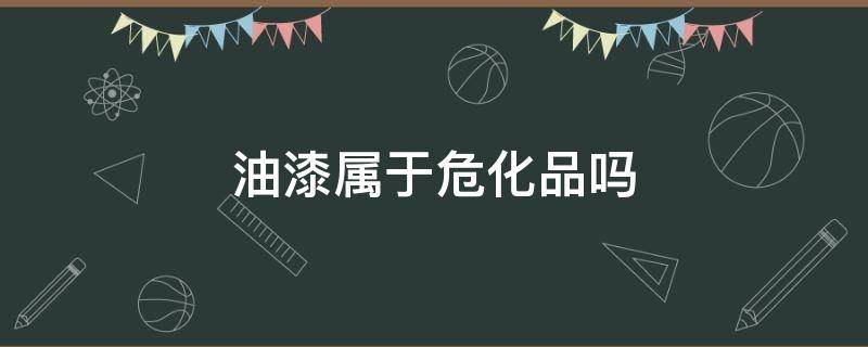 油漆属于危化品吗 油漆属于危化品吗?