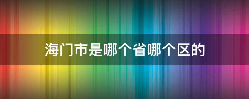 海门市是哪个省哪个区的（海门市属于哪个省哪个区）