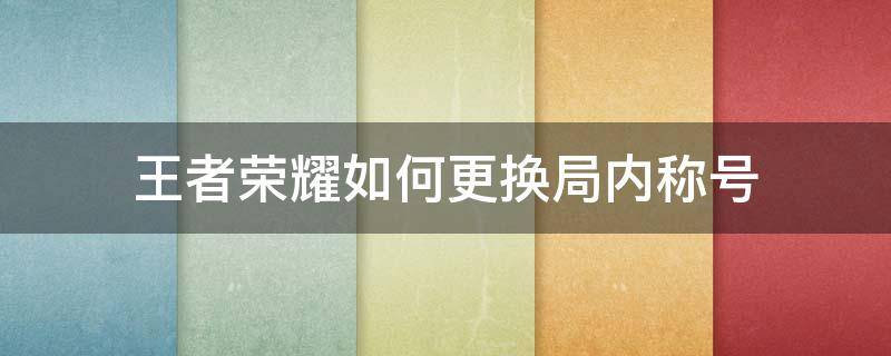 王者荣耀如何更换局内称号 王者荣耀在哪更换局内称号