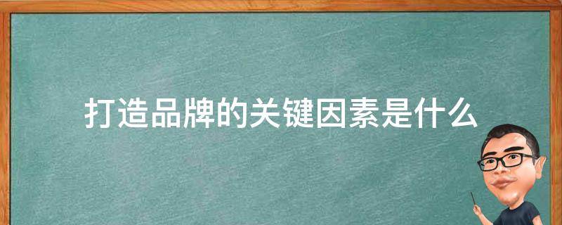 打造品牌的关键因素是什么 打造品牌的重要性