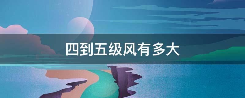 四到五级风有多大 西南风四到五级风有多大
