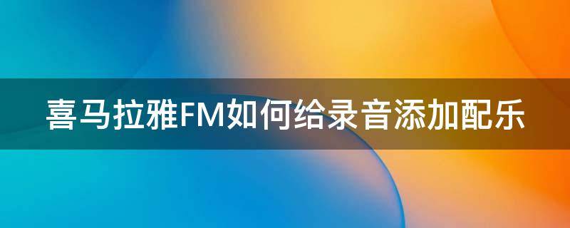 喜马拉雅FM如何给录音添加配乐（喜马拉雅录音怎么添加配乐）