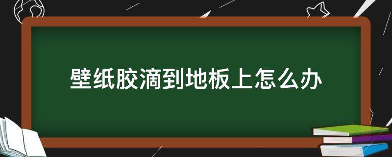 壁纸胶滴到地板上怎么办 墙纸上的胶水粘在地板上怎么办