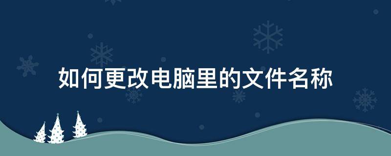 如何更改电脑里的文件名称（电脑上如何更改文件名）