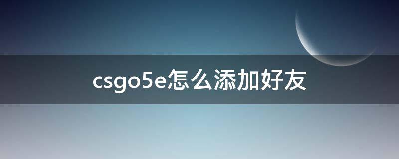 csgo5e怎么添加好友 csgo5e对战平台怎么加好友