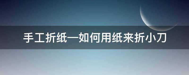 手工折纸—如何用纸来折小刀 用纸折小刀怎么折