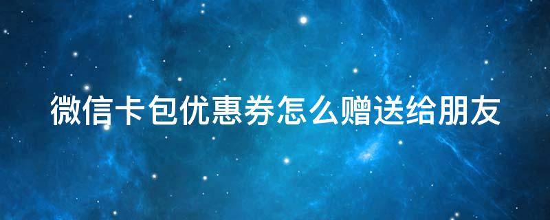 微信卡包优惠券怎么赠送给朋友 微信卡包劵怎么送人