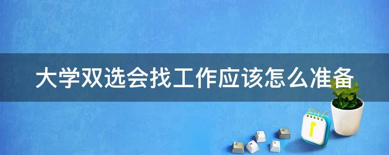 大学双选会找工作应该怎么准备 大学双选会有必要去吗