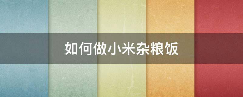 如何做小米杂粮饭（杂粮米怎么煮饭）