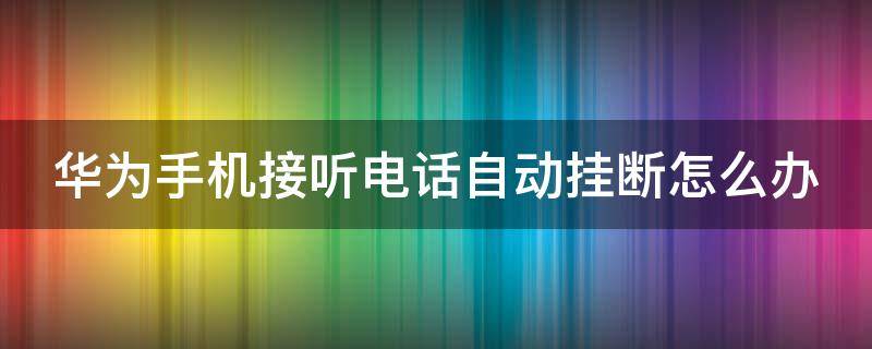 华为手机接听电话自动挂断怎么办（华为手机接电话老是自己挂断）