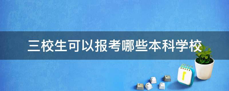 三校生可以报考哪些本科学校（上海三校生可以报考哪些本科学校）