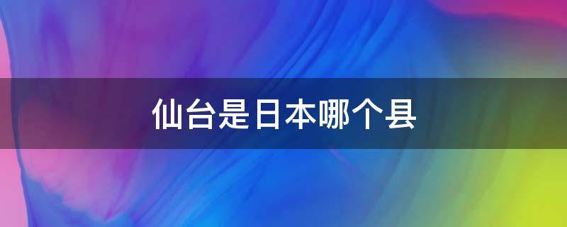 仙台是日本哪个县（日本仙台在哪个省市）