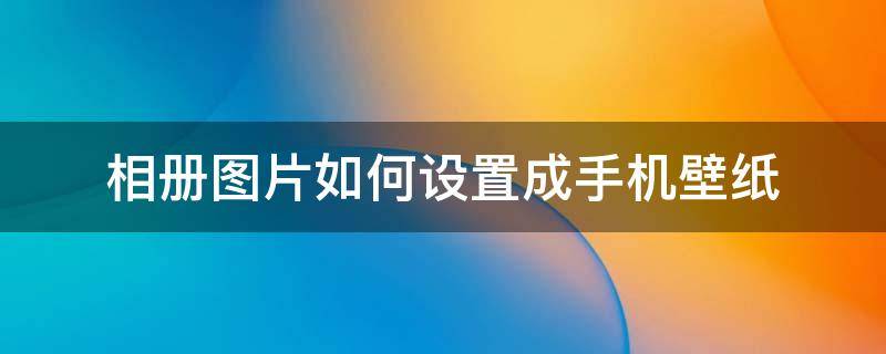 相册图片如何设置成手机壁纸 手机相册图片怎么设置成壁纸