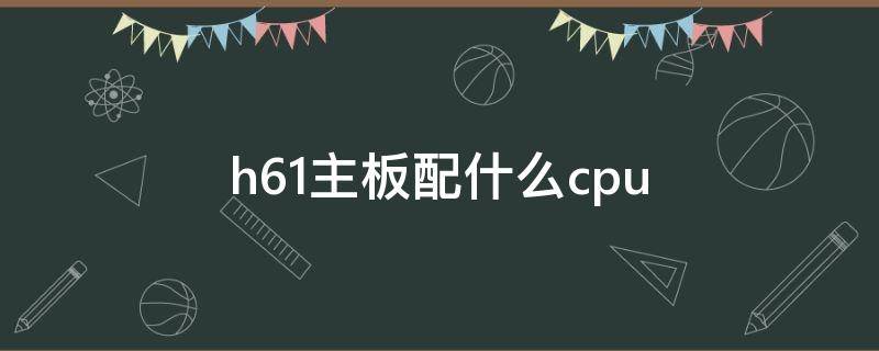 h61主板配什么cpu p8h61主板配什么cpu