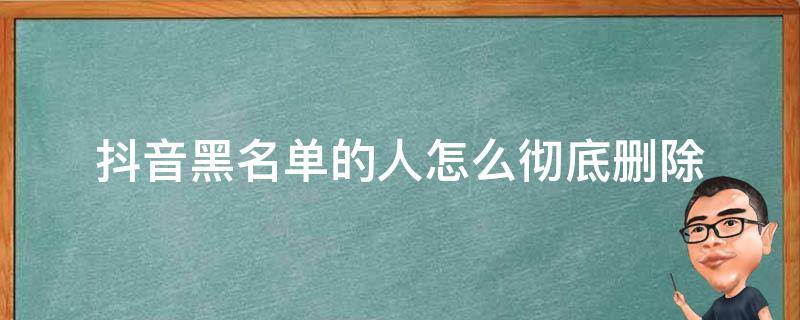 抖音黑名单的人怎么彻底删除（抖音黑名单的人怎么彻底删除永久加不上）