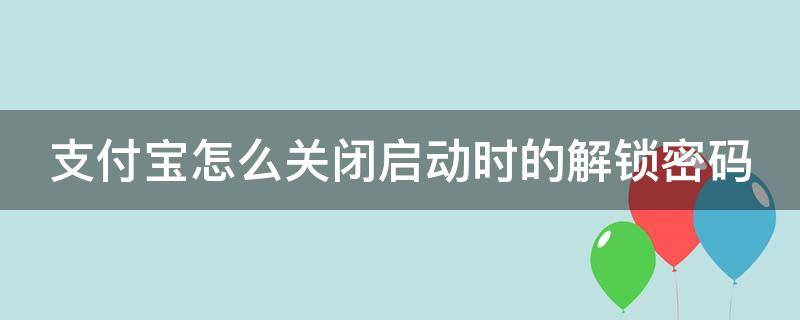 支付宝怎么关闭启动时的解锁密码（支付宝怎么关闭启动时的解锁密码设置）