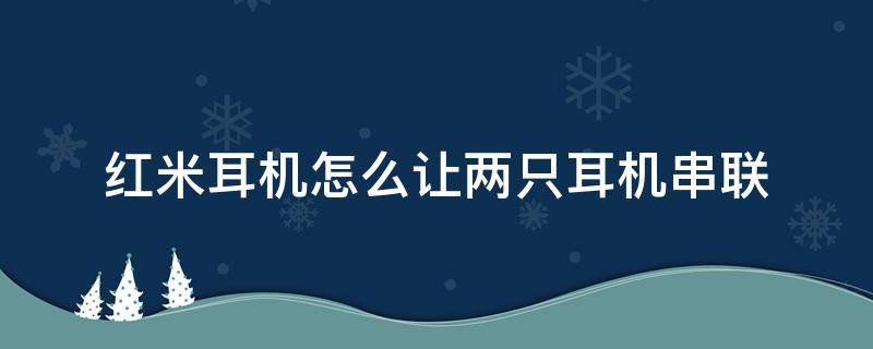 红米耳机怎么让两只耳机串联 如何将红米蓝牙耳机左右串联