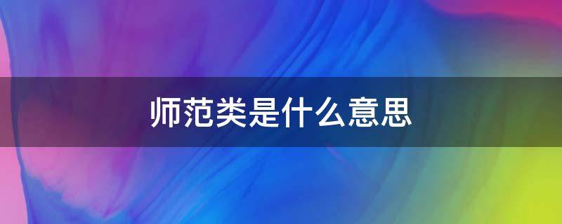 师范类是什么意思 大学师范类是什么意思