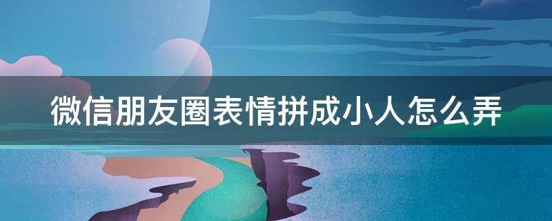 微信朋友圈表情拼成小人怎么弄 微信朋友圈表情拼成小人怎么弄的