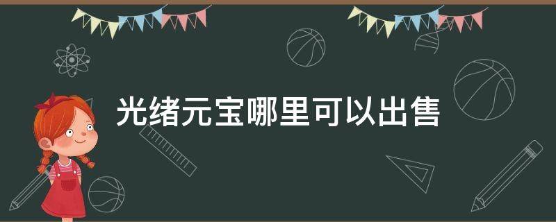 光绪元宝哪里可以出售 光绪元宝可以卖多少钱