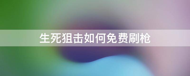 生死狙击如何免费刷枪 生死狙击手游刷枪